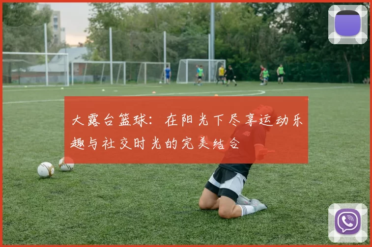 大露台篮球：在阳光下尽享运动乐趣与社交时光的完美结合