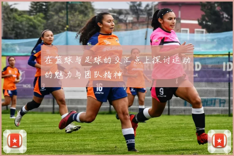 在篮球与足球的交汇点上探讨运动的魅力与团队精神
