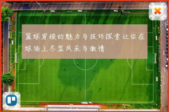 篮球穿梭的魅力与技巧探索让你在球场上尽显风采与激情