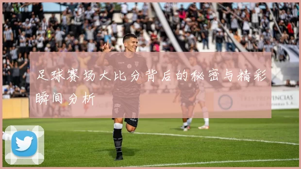 足球赛场大比分背后的秘密与精彩瞬间分析