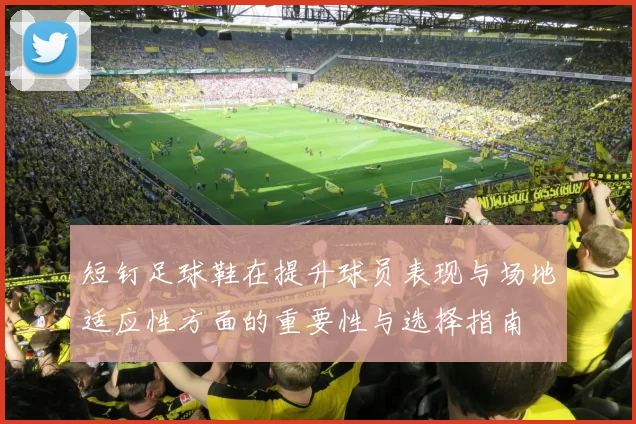 短钉足球鞋在提升球员表现与场地适应性方面的重要性与选择指南