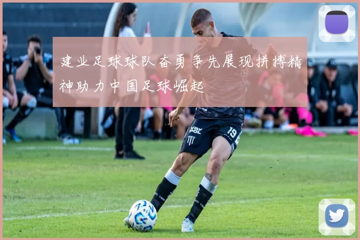 建业足球球队奋勇争先展现拼搏精神助力中国足球崛起