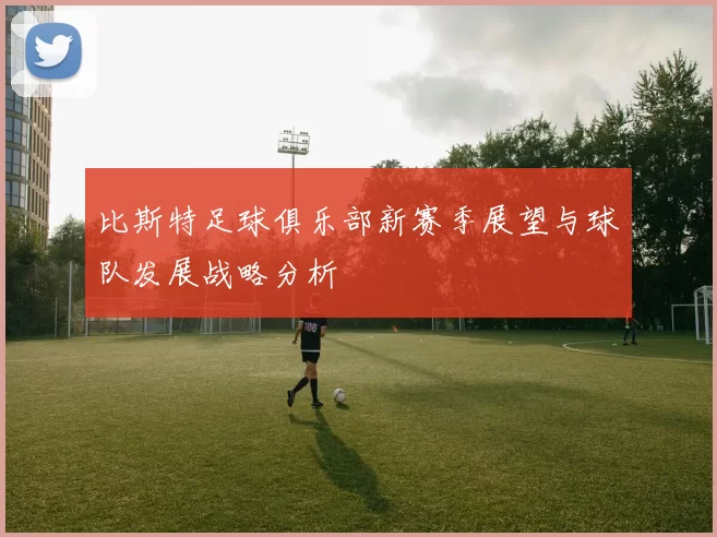 比斯特足球俱乐部新赛季展望与球队发展战略分析