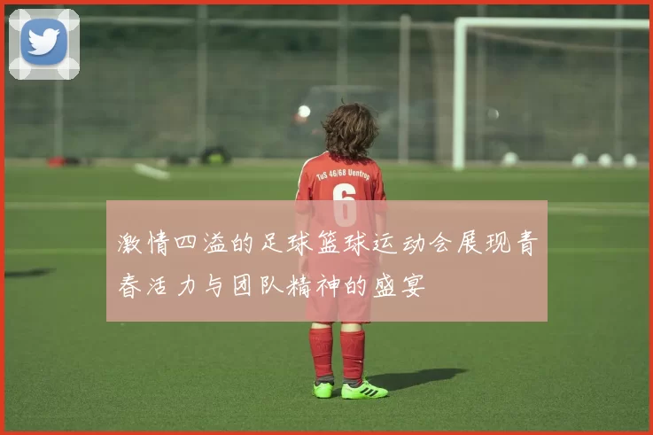 激情四溢的足球篮球运动会展现青春活力与团队精神的盛宴