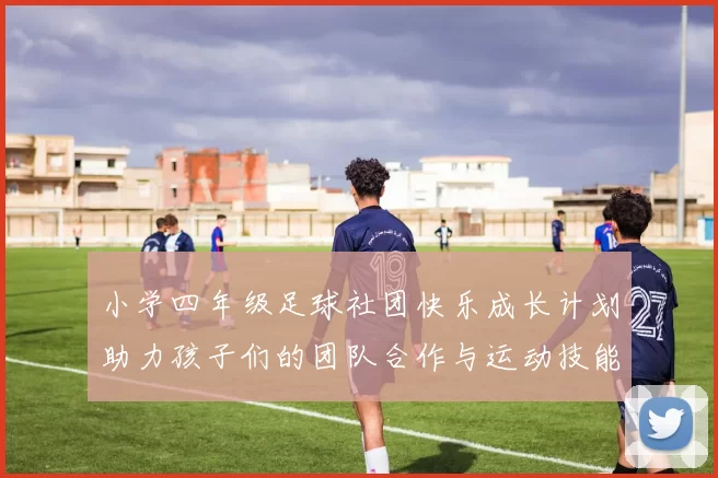 小学四年级足球社团快乐成长计划助力孩子们的团队合作与运动技能提升