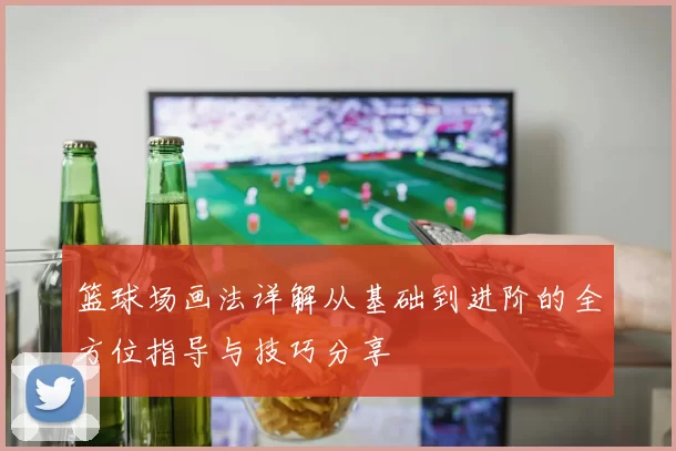 篮球场画法详解从基础到进阶的全方位指导与技巧分享