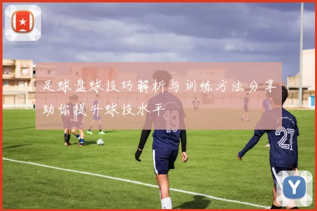 足球盘球技巧解析与训练方法分享助你提升球技水平