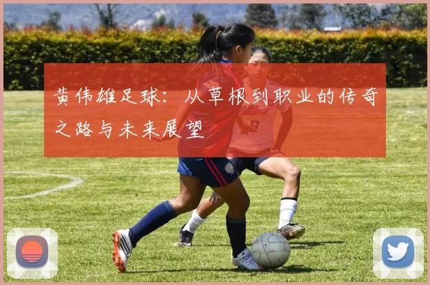 黄伟雄足球：从草根到职业的传奇之路与未来展望