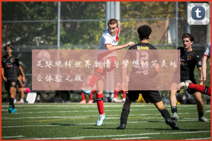 足球玩转世界激情与梦想的完美结合体验之旅