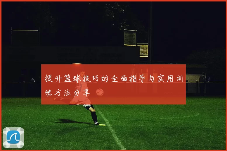 提升篮球技巧的全面指导与实用训练方法分享